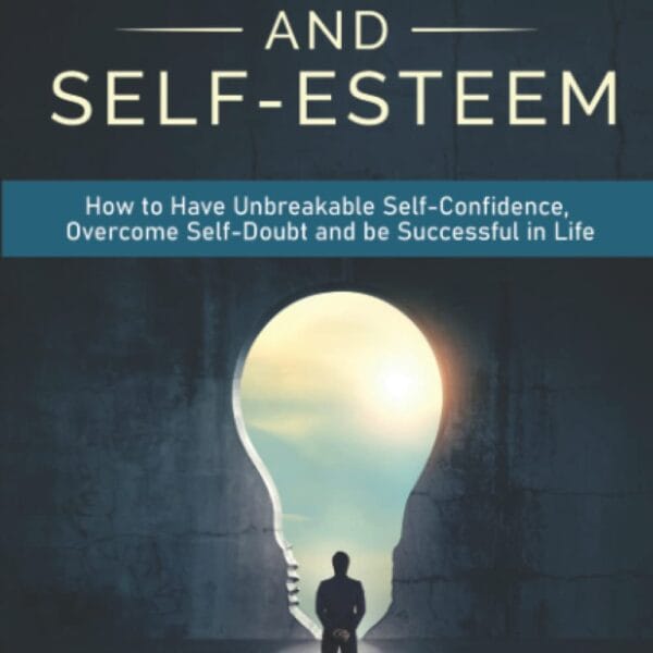 Building Confidence and Self-Esteem: How to Have Unbreakable Self-Confidence, Overcome Self-Doubt and be Successful in Life