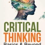 Critical Thinking Basics & Beyond: Proven Framework to Overcome Biases, Live Life with Mental Clarity, Logical & Analytical Reasoning for Resolute Decision-Making & Emotional Freedom