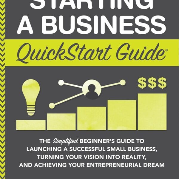 Starting a Business QuickStart Guide: The Simplified Beginners Guide to Launching a Successful Small Business, Turning Your Vision into Reality, and Achieving ... (Starting a Business - QuickStart Guides)