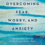 Overcoming Fear, Worry, and Anxiety: Becoming a Woman of Faith and Confidence