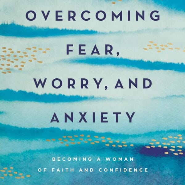 Overcoming Fear, Worry, and Anxiety: Becoming a Woman of Faith and Confidence