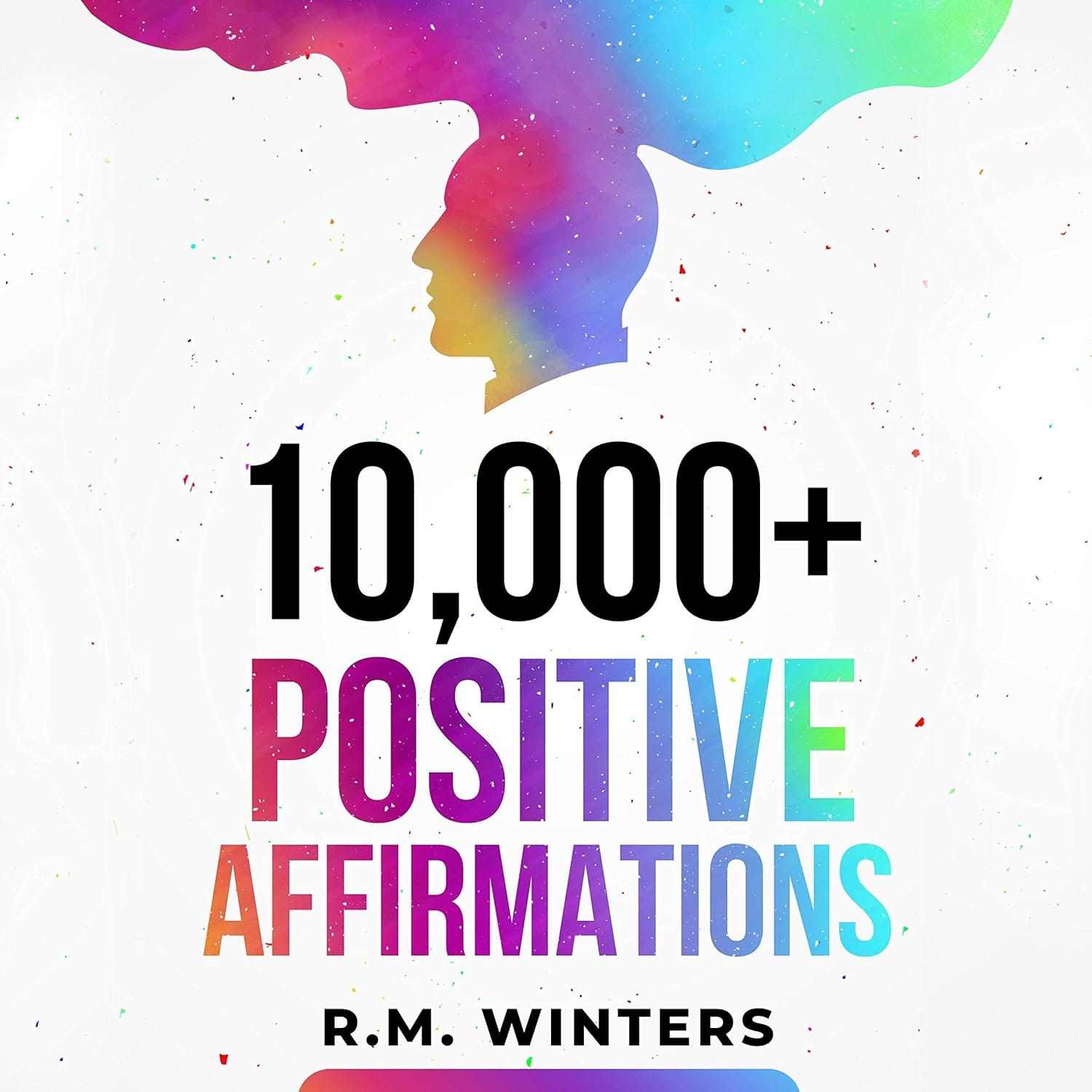10,000+ Positive Affirmations: Affirmations For Health, Success, Wealth, Love, Happiness, Fitness, Weight Loss, Self Esteem, Confidence, Sleep, Healing, Abundance, Motivational Quotes, And Much More! 10,000+ Positive Affirmations: Affirmations for Health, Success, Wealth, Love, Happiness, Fitness, Weight Loss, Self-Esteem, Confidence, Sleep, Healing, Abundance, Motivational Quotes, and Much More!