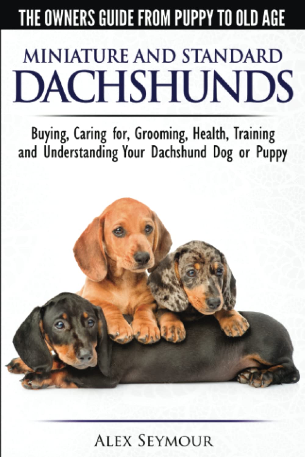 Dachshunds - The Owner's Guide from Puppy To Old Age - Choosing, Caring For, Grooming, Health, Training and Understanding Your Standard or Miniature Dachshund Dog Dachshunds - The Owner's Guide from Puppy To Old Age - Choosing, Caring For, Grooming, Health, Training and Understanding Your Standard or Miniature Dachshund Dog
