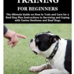 DEAF DOG TRAINING FOR BEGINNERS: The Ultimate Guide on How to Train and Care for a Deaf Dog Plus Instructions to Surviving and Coping with Canine Deafness and Deaf Dogs