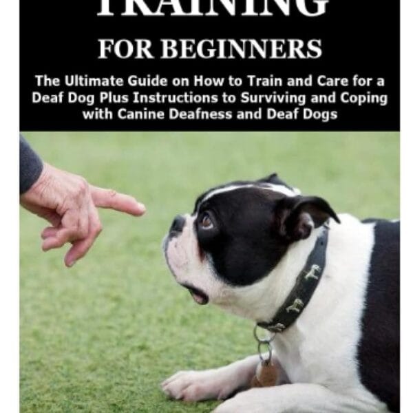 DEAF DOG TRAINING FOR BEGINNERS: The Ultimate Guide on How to Train and Care for a Deaf Dog Plus Instructions to Surviving and Coping with Canine Deafness and Deaf Dogs