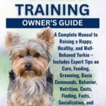 YORKIES TRAINING OWNERS GUIDE: A Complete Manual to Raising a Happy, Healthy, and Well-Behaved Yorkie  Includes Expert Tips on Care, Feeding, ... Socialization, and Common Health Issues