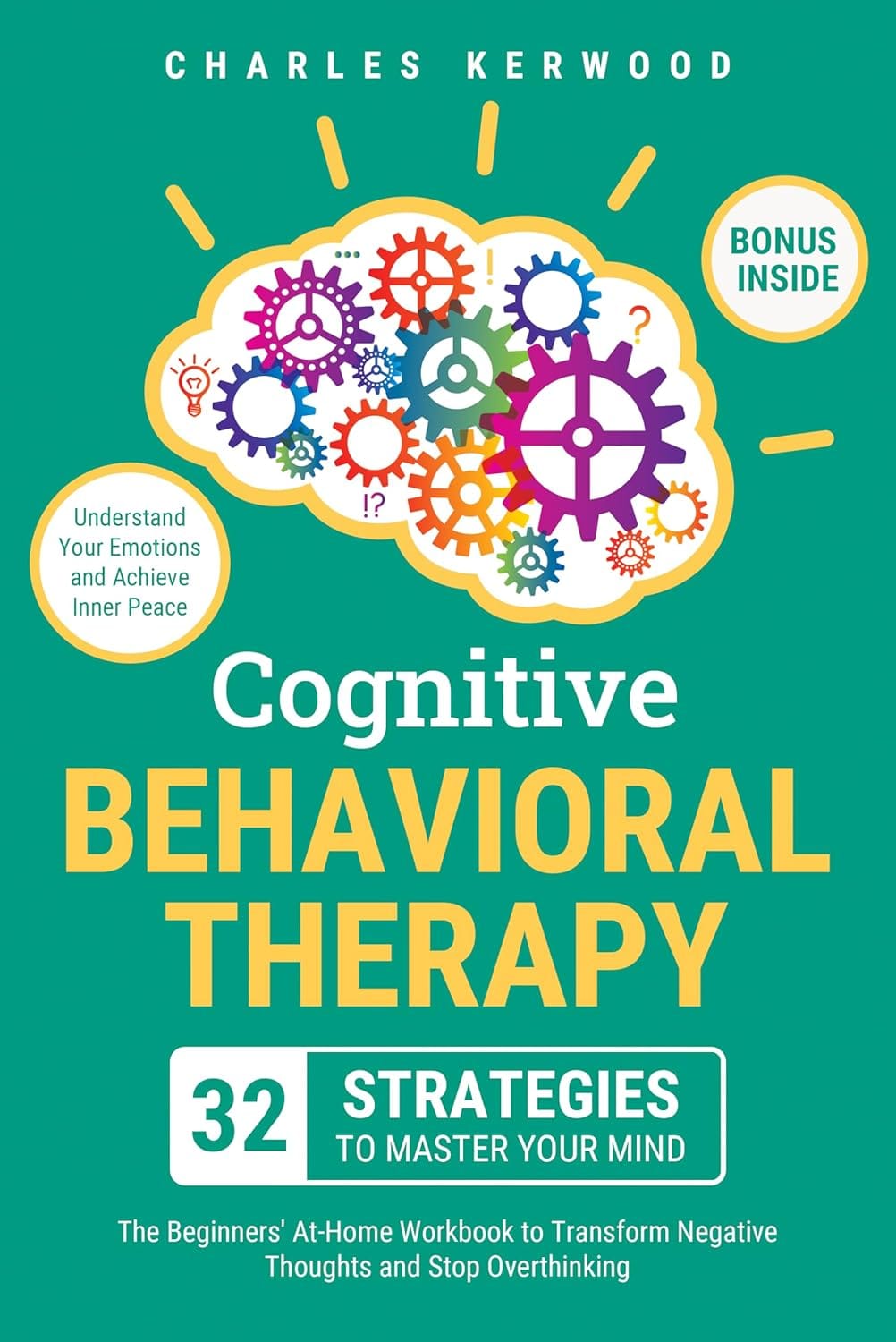 Cognitive Behavioral Therapy - 32 Strategies to Master Your Mind: The Beginners' At-Home Workbook to Transform Negative Thoughts and Stop Overthinking. ... Your Emotions and Achieve Inner Peace Cognitive Behavioral Therapy - 32 Strategies to Master Your Mind: The Beginners' At-Home Workbook to Transform Negative Thoughts and Stop Overthinking. ... Your Emotions and Achieve Inner Peace