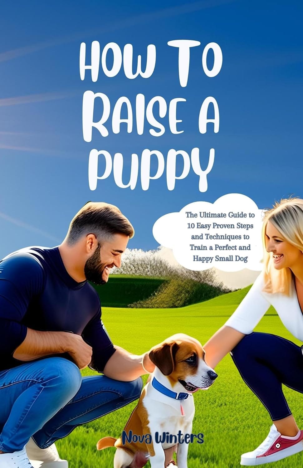 HOW TO RAISE A PUPPY : The Ultimate Guide to 10 Easy Proven Steps and Techniques to Train a Perfect and Happy Small Dog HOW TO RAISE A PUPPY : The Ultimate Guide to 10 Easy Proven Steps and Techniques to Train a Perfect and Happy Small Dog