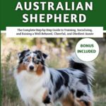How To Teach Your Australian Shepherd: The Complete Step-by-Step Guide to Training, Socializing, and Raising a Well-Behaved, Cheerful, and Obedient Aussie (The Ultimate Dog Training Series)