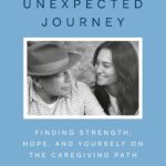 The Unexpected Journey: Finding Strength, Hope, and Yourself on the Caregiving Path