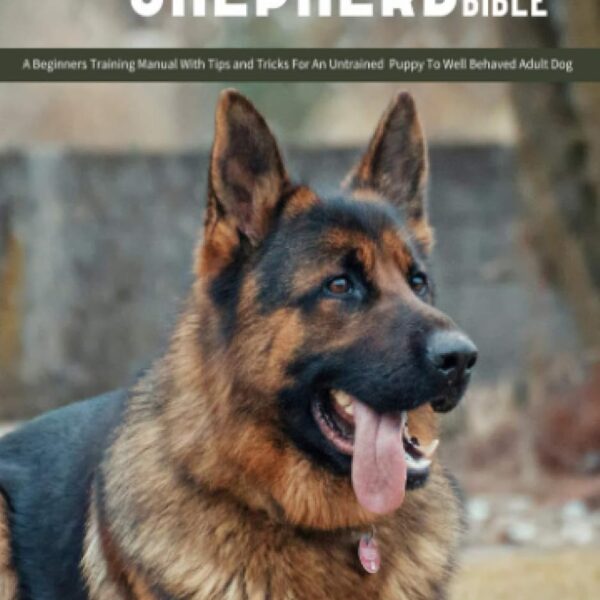 The German Shepherd Bible - A Beginners Training Manual With Tips and Tricks For An Untrained Puppy To Well Behaved Adult Dog