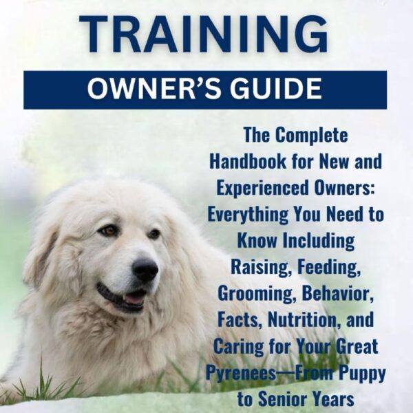 GREAT PYRENEES TRAINING OWNERS GUIDE: The Complete Handbook for New and Experienced Owners: Everything You Need to Know Including Raising, Feeding, ... Great PyreneesFrom Puppy to Senior Years