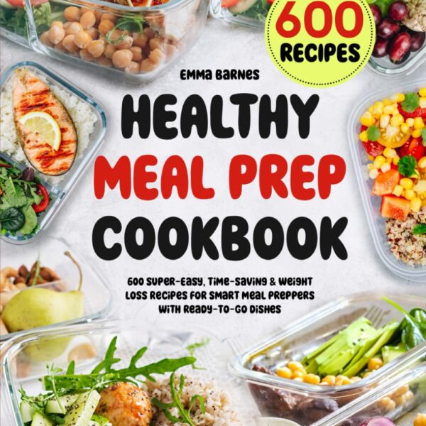 Healthy Meal Prep Cookbook: 600 Super-Easy, Time-Saving & Weight Loss Recipes For Smart Meal Preppers With Ready-To-Go Dishes (Low Carb, Vegetarian, Vegan, Plant Based, and More)