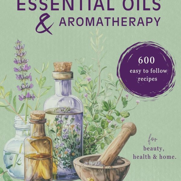 Aromatherapy: 600 Aromatherapy Recipes for Beauty, Health & Home - Plus Advice & Tips on How to Use Essential Oils