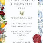 Aromatherapy & Essential Oils: The Simply Delicious Guide - Discovering Your Signature Scent: Create Custom Blends for Beauty, Home & Wellness: Over 100 Recipes & Rituals (The Transformation Series)