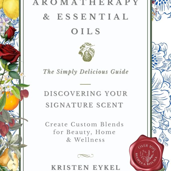 Aromatherapy & Essential Oils: The Simply Delicious Guide - Discovering Your Signature Scent: Create Custom Blends for Beauty, Home & Wellness: Over 100 Recipes & Rituals (The Transformation Series)